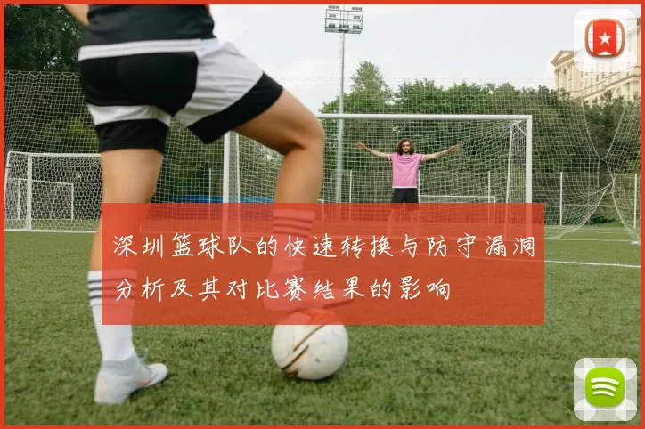深圳篮球队的快速转换与防守漏洞分析及其对比赛结果的影响