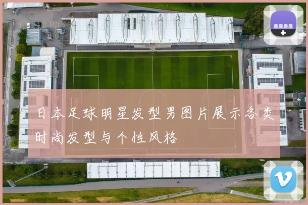 日本足球明星发型男图片展示各类时尚发型与个性风格