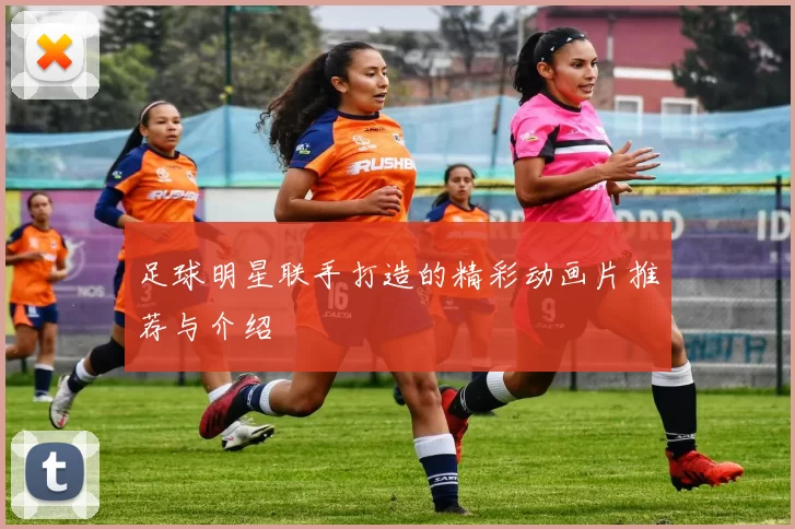 足球明星联手打造的精彩动画片推荐与介绍