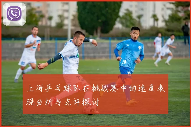上海乒乓球队在挑战赛中的速度表现分析与点评探讨