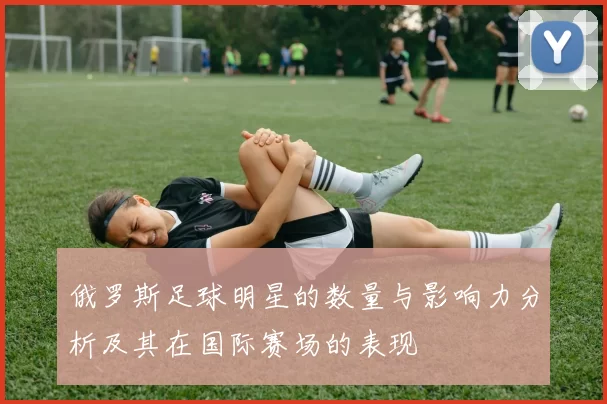 俄罗斯足球明星的数量与影响力分析及其在国际赛场的表现