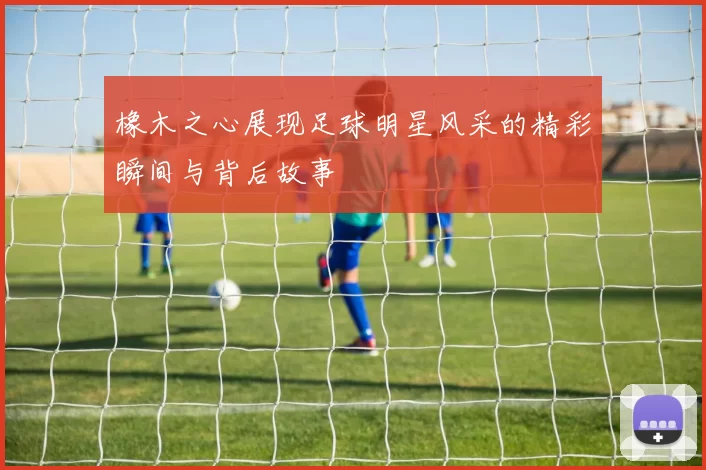 橡木之心展现足球明星风采的精彩瞬间与背后故事