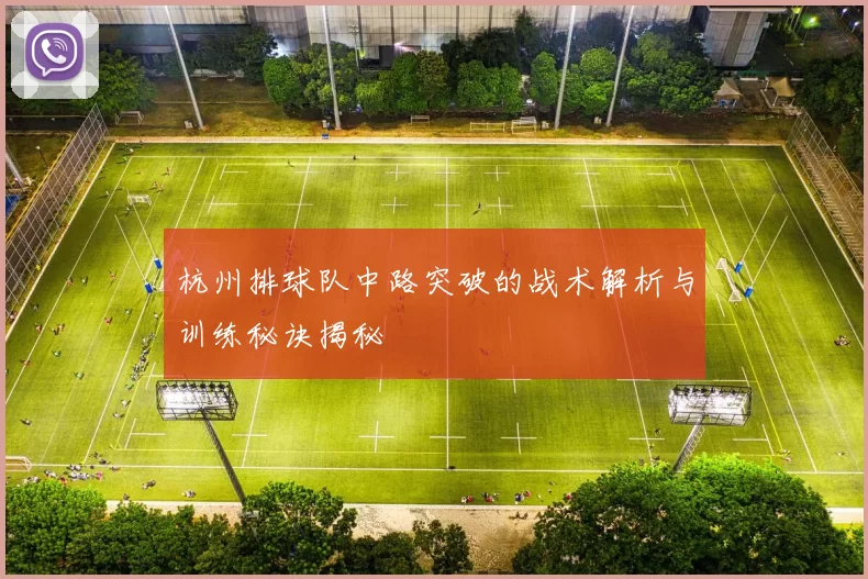 杭州排球队中路突破的战术解析与训练秘诀揭秘