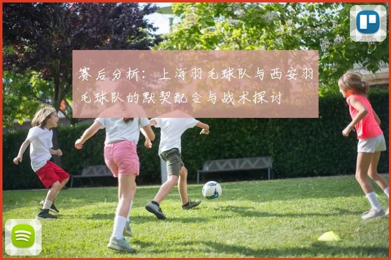 赛后分析：上海羽毛球队与西安羽毛球队的默契配合与战术探讨
