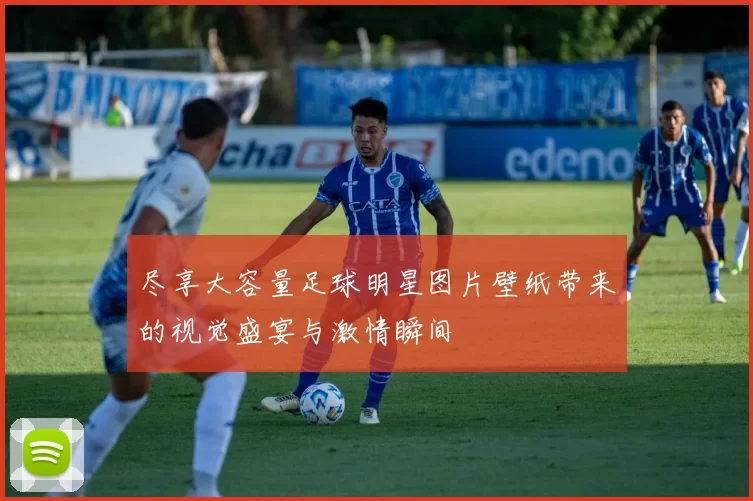 尽享大容量足球明星图片壁纸带来的视觉盛宴与激情瞬间