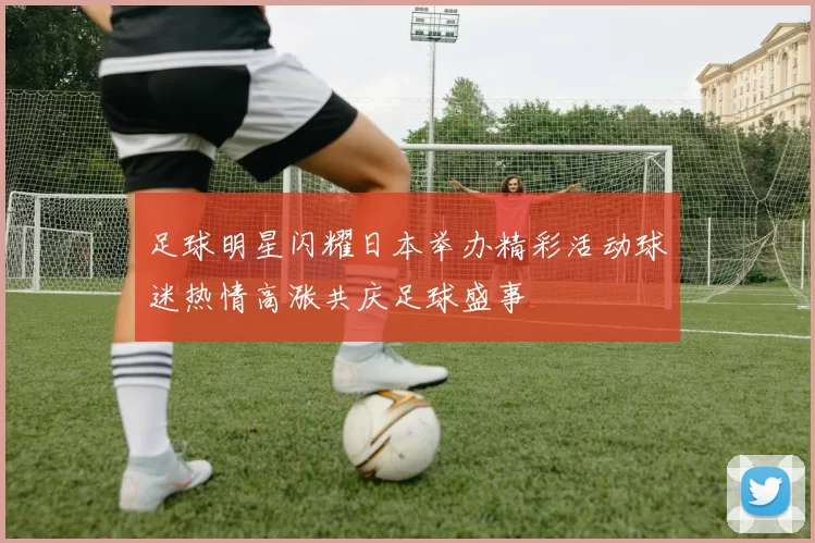 足球明星闪耀日本举办精彩活动球迷热情高涨共庆足球盛事