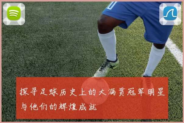 探寻足球历史上的大满贯冠军明星与他们的辉煌成就