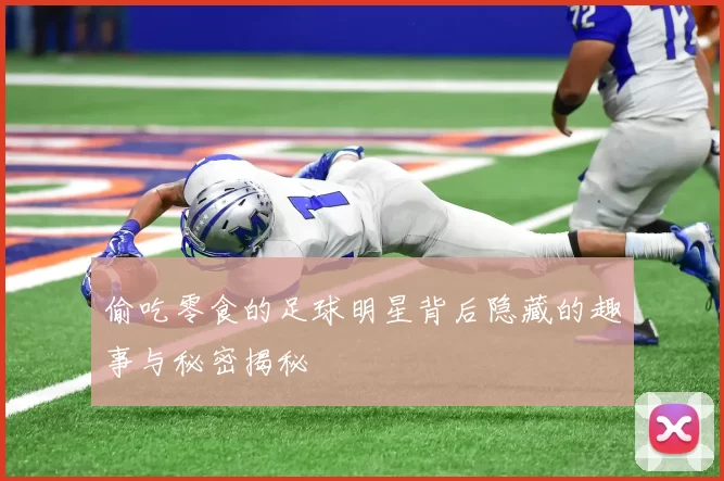 偷吃零食的足球明星背后隐藏的趣事与秘密揭秘