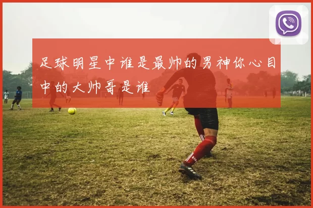 足球明星中谁是最帅的男神你心目中的大帅哥是谁