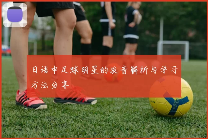 日语中足球明星的发音解析与学习方法分享