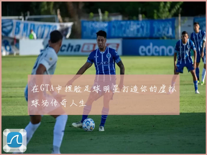 在GTA中捏脸足球明星打造你的虚拟球场传奇人生