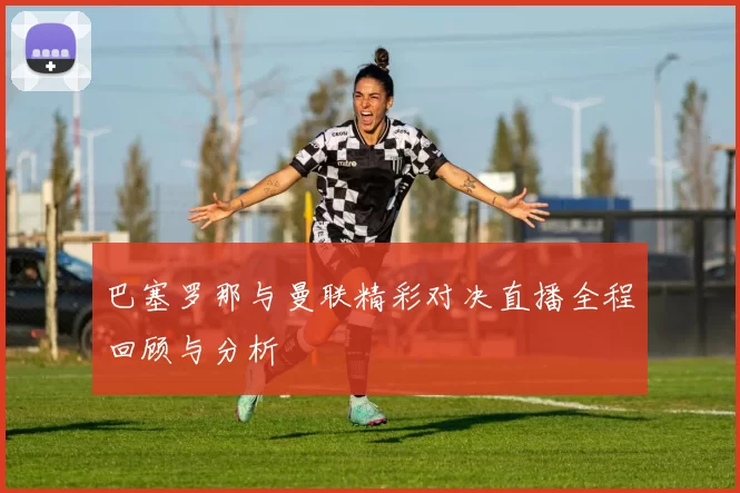 巴塞罗那与曼联精彩对决直播全程回顾与分析