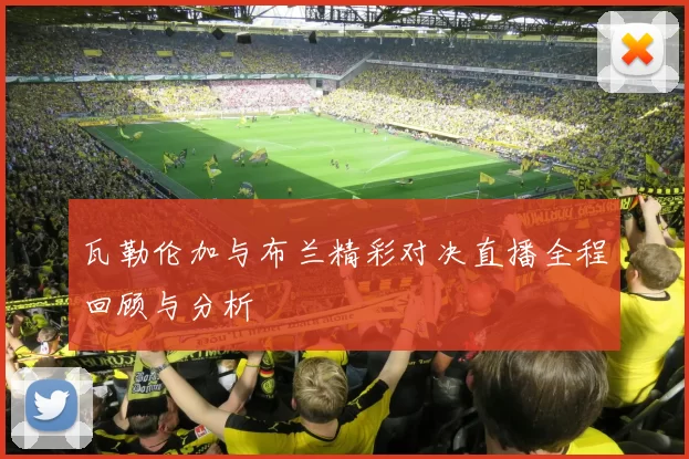 瓦勒伦加与布兰精彩对决直播全程回顾与分析