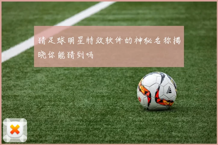 猜足球明星特效软件的神秘名称揭晓你能猜到吗