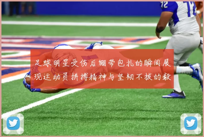 足球明星受伤后绷带包扎的瞬间展现运动员拼搏精神与坚韧不拔的毅力