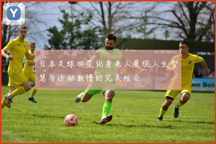 日本足球明星化身老人展现人生智慧与运动激情的完美结合