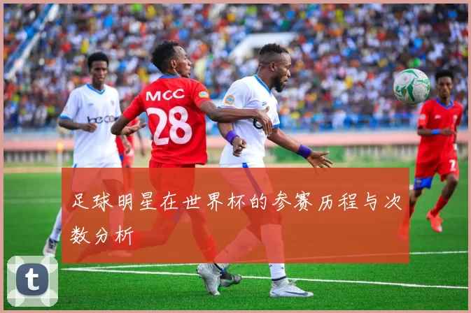 足球明星在世界杯的参赛历程与次数分析