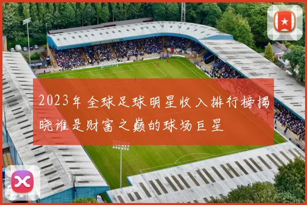 2023年全球足球明星收入排行榜揭晓谁是财富之巅的球场巨星
