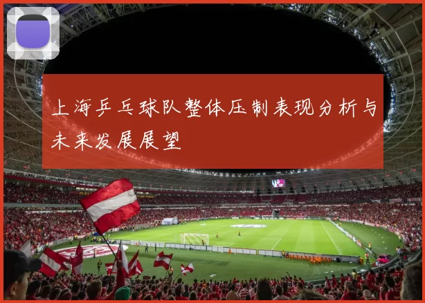 上海乒乓球队整体压制表现分析与未来发展展望