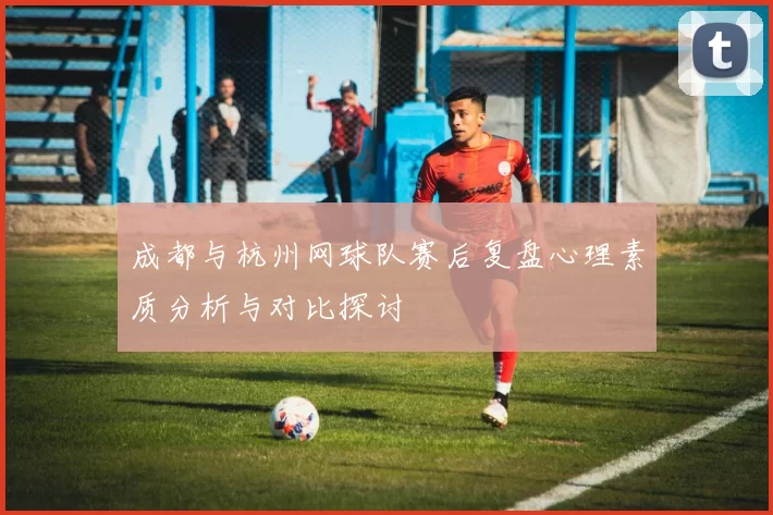 成都与杭州网球队赛后复盘心理素质分析与对比探讨