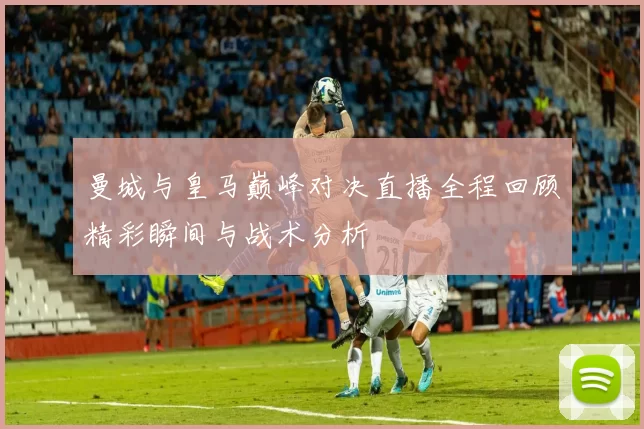 曼城与皇马巅峰对决直播全程回顾精彩瞬间与战术分析
