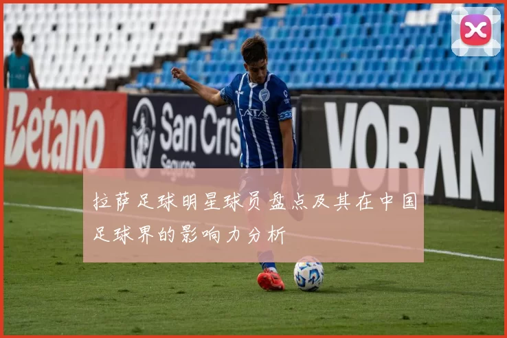 拉萨足球明星球员盘点及其在中国足球界的影响力分析