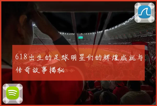 618出生的足球明星们的辉煌成就与传奇故事揭秘