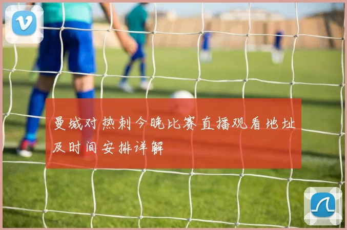 曼城对热刺今晚比赛直播观看地址及时间安排详解