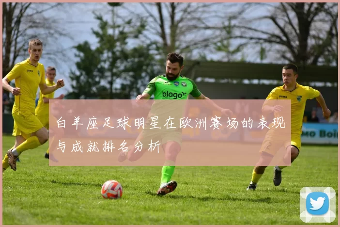 白羊座足球明星在欧洲赛场的表现与成就排名分析