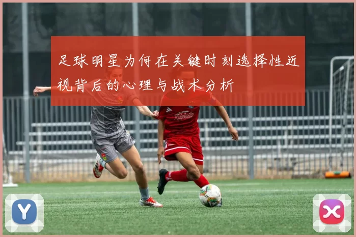 足球明星为何在关键时刻选择性近视背后的心理与战术分析