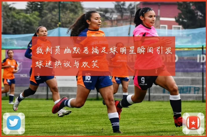裁判员幽默恶搞足球明星瞬间引发球迷热议与欢笑