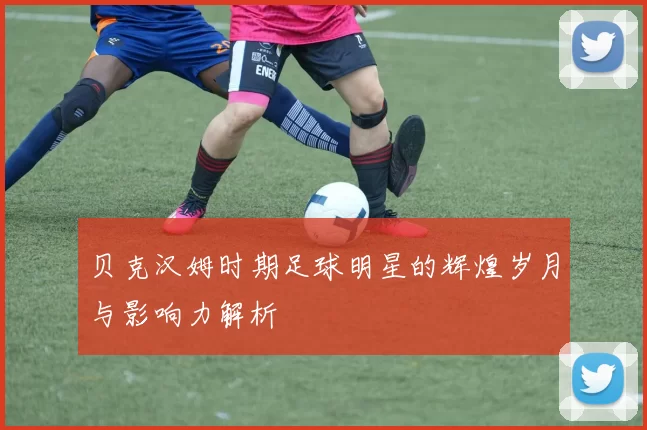 贝克汉姆时期足球明星的辉煌岁月与影响力解析
