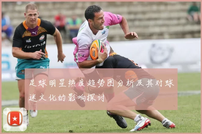 足球明星热度趋势图分析及其对球迷文化的影响探讨