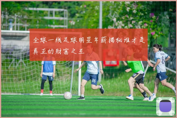 全球一线足球明星年薪揭秘谁才是真正的财富之王