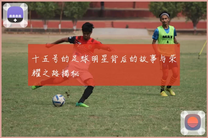 十五号的足球明星背后的故事与荣耀之路揭秘