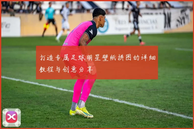 打造专属足球明星壁纸拼图的详细教程与创意分享