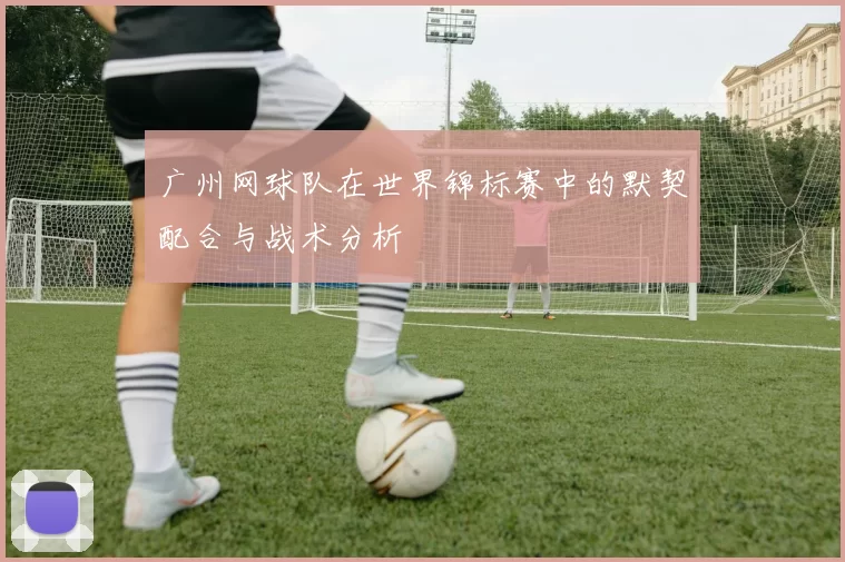 广州网球队在世界锦标赛中的默契配合与战术分析