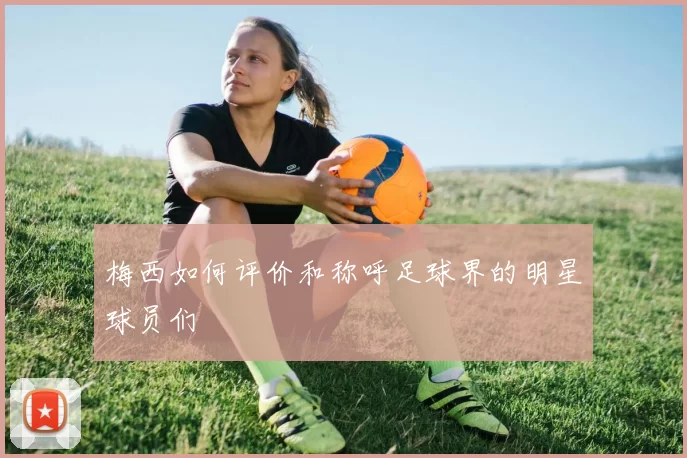 梅西如何评价和称呼足球界的明星球员们