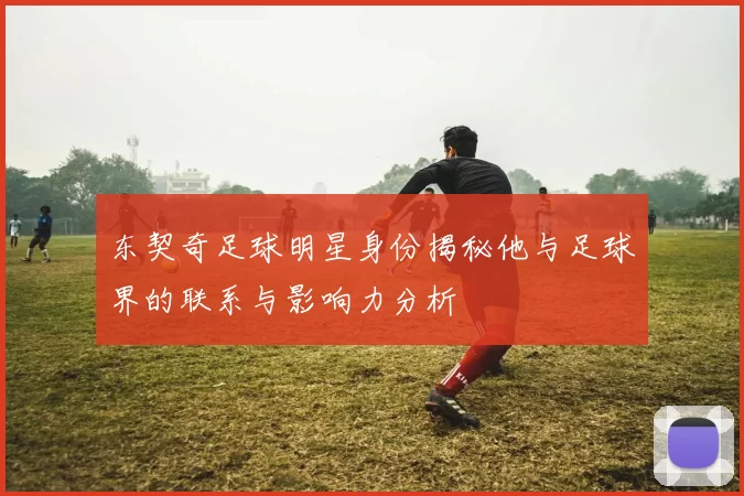 东契奇足球明星身份揭秘他与足球界的联系与影响力分析