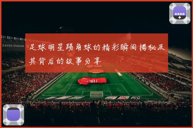 足球明星踢角球的精彩瞬间揭秘及其背后的故事分享