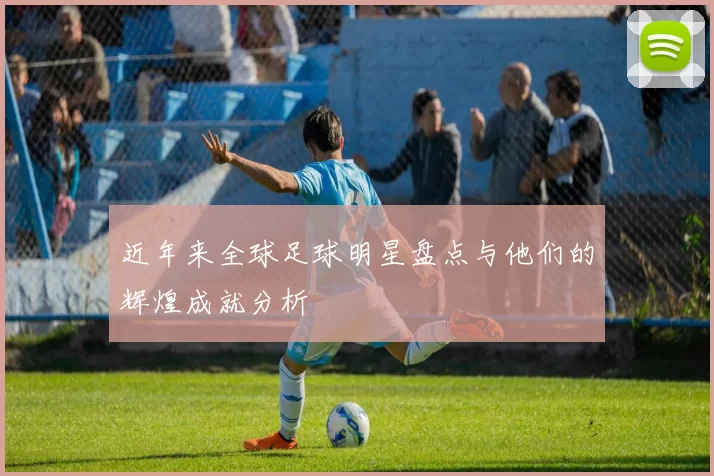 近年来全球足球明星盘点与他们的辉煌成就分析
