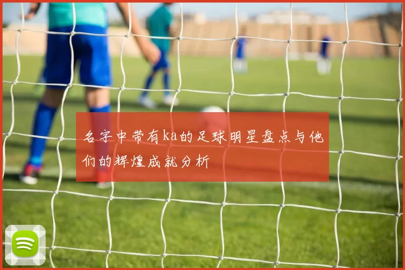 名字中带有ka的足球明星盘点与他们的辉煌成就分析