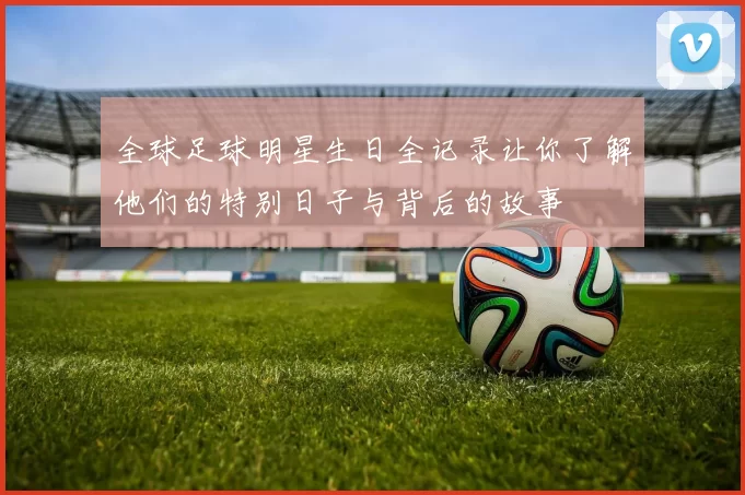 全球足球明星生日全记录让你了解他们的特别日子与背后的故事