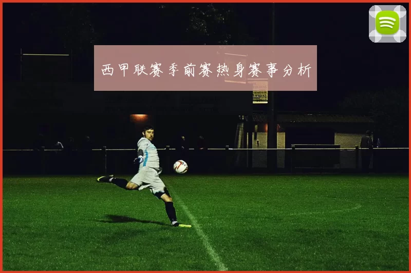 西甲联赛季前赛热身赛事分析