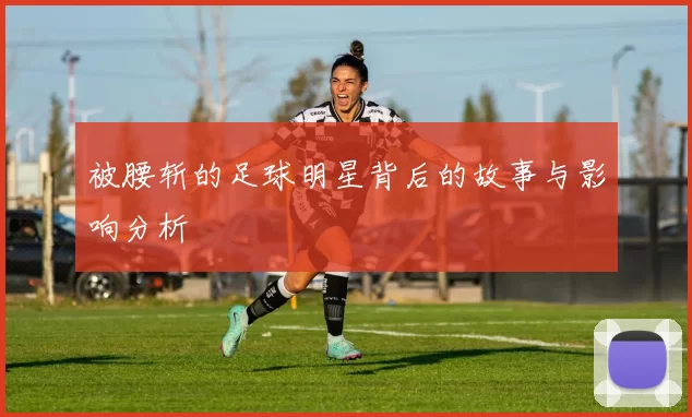 被腰斩的足球明星背后的故事与影响分析
