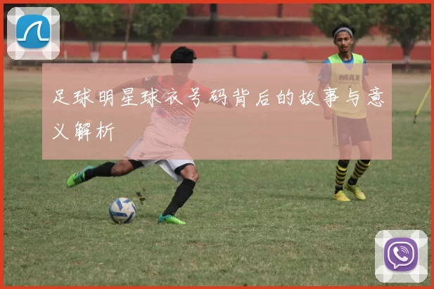 足球明星球衣号码背后的故事与意义解析