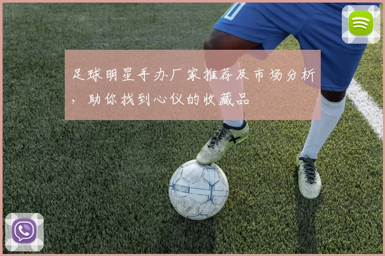 足球明星手办厂家推荐及市场分析，助你找到心仪的收藏品