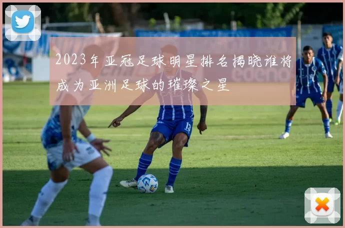 2023年亚冠足球明星排名揭晓谁将成为亚洲足球的璀璨之星