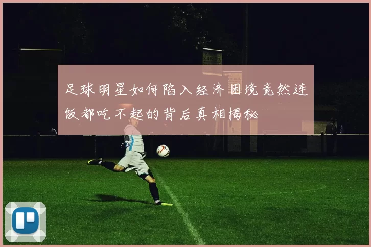 足球明星如何陷入经济困境竟然连饭都吃不起的背后真相揭秘