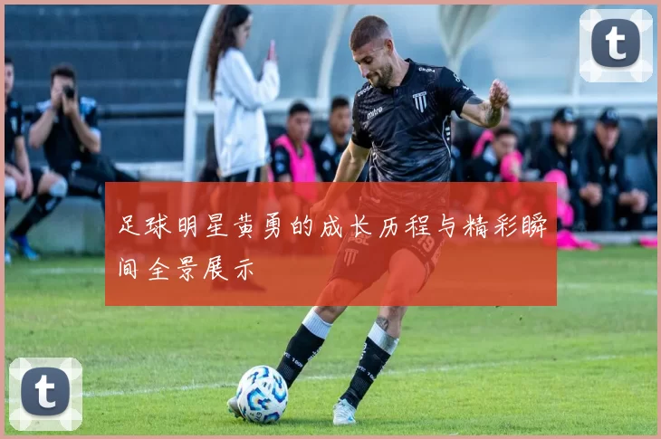 足球明星黄勇的成长历程与精彩瞬间全景展示